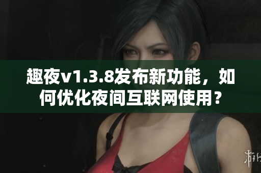 趣夜v1.3.8发布新功能，如何优化夜间互联网使用？