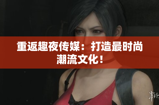 重返趣夜传媒：打造最时尚潮流文化！