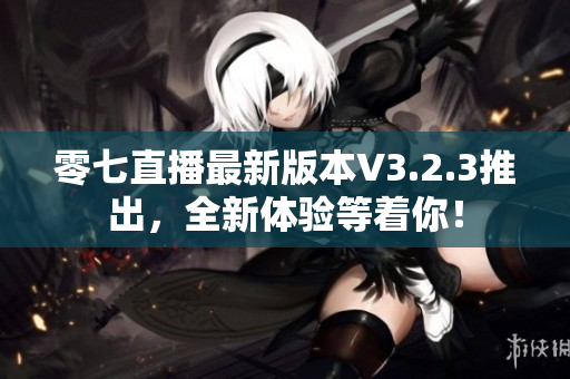 零七直播最新版本V3.2.3推出，全新体验等着你！