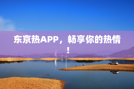 东京热APP，畅享你的热情！