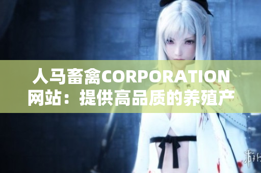 人马畜禽CORPORATION网站：提供高品质的养殖产品和服务