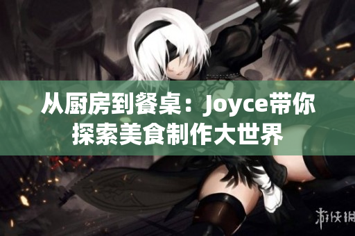 从厨房到餐桌：Joyce带你探索美食制作大世界