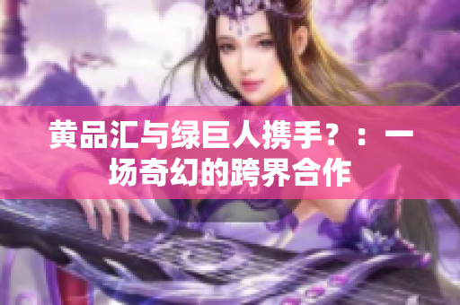 黄品汇与绿巨人携手？：一场奇幻的跨界合作
