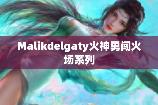 Malikdelgaty火神勇闯火场系列