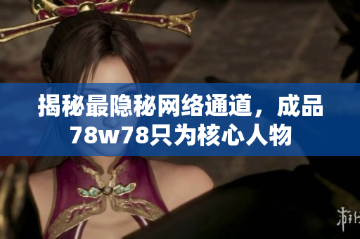 揭秘最隐秘网络通道，成品78w78只为核心人物