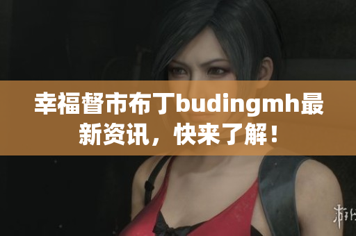 幸福督市布丁budingmh最新资讯，快来了解！
