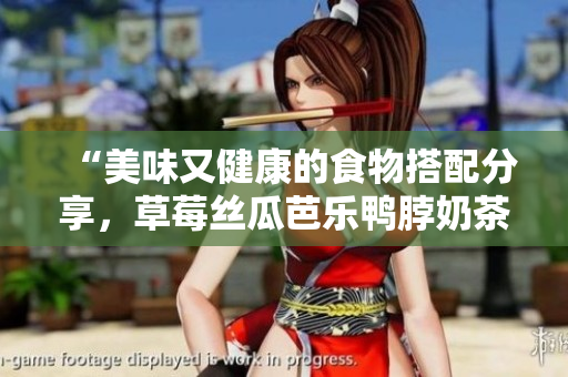 “美味又健康的食物搭配分享，草莓丝瓜芭乐鸭脖奶茶好搭档！”