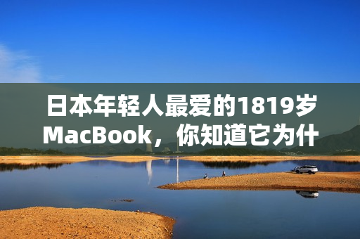 日本年轻人最爱的1819岁MacBook，你知道它为什么这么受欢迎吗？