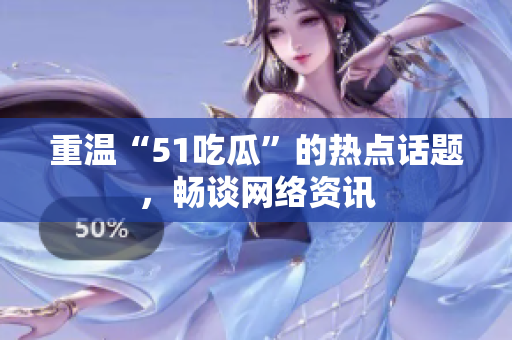 重温“51吃瓜”的热点话题，畅谈网络资讯