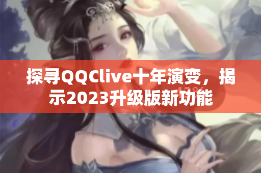 探寻QQClive十年演变，揭示2023升级版新功能