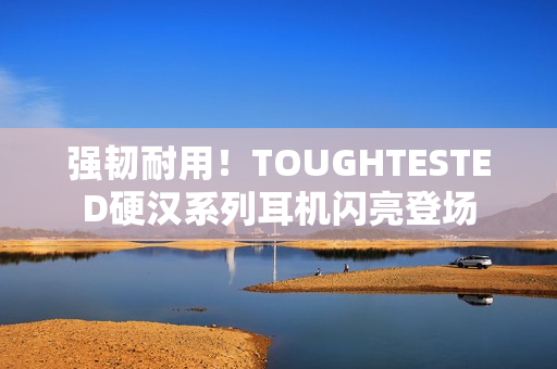 强韧耐用！TOUGHTESTED硬汉系列耳机闪亮登场