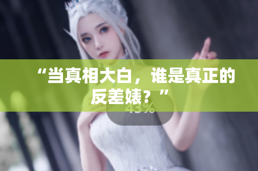 “当真相大白，谁是真正的反差婊？”