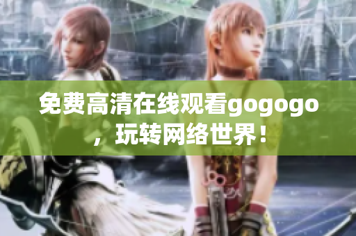 免费高清在线观看gogogo，玩转网络世界！
