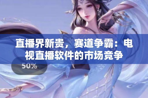 直播界新贵，赛道争霸：电视直播软件的市场竞争
