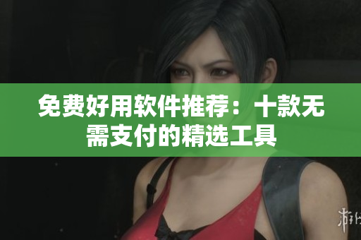 免费好用软件推荐：十款无需支付的精选工具