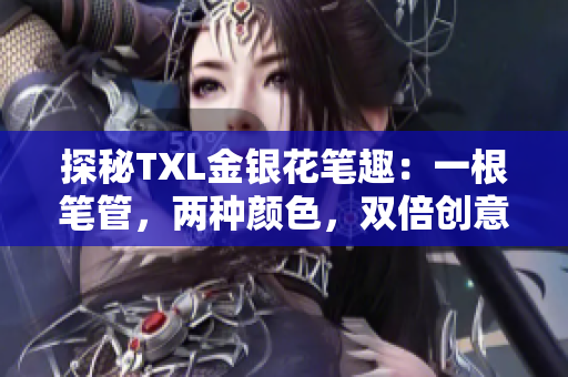 探秘TXL金银花笔趣：一根笔管，两种颜色，双倍创意