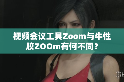 视频会议工具Zoom与牛性胶ZOOm有何不同？
