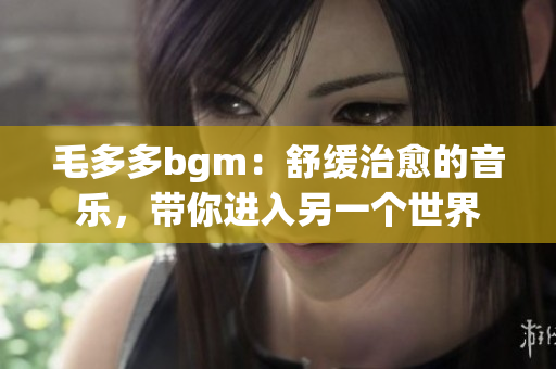 毛多多bgm：舒缓治愈的音乐，带你进入另一个世界