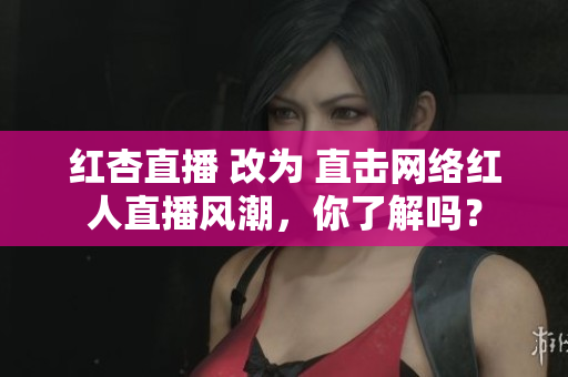 红杏直播 改为 直击网络红人直播风潮，你了解吗？