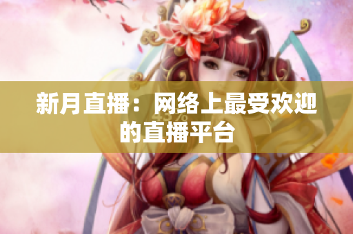 新月直播：网络上最受欢迎的直播平台