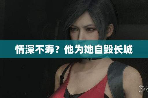 情深不寿？他为她自毁长城