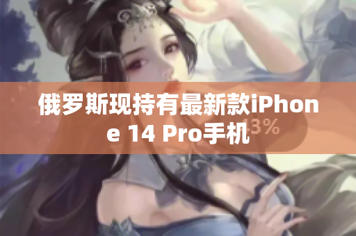 俄罗斯现持有最新款iPhone 14 Pro手机