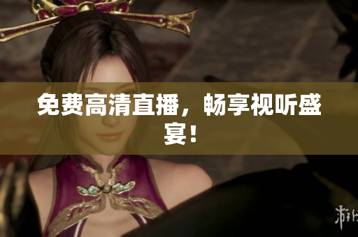 免费高清直播，畅享视听盛宴！