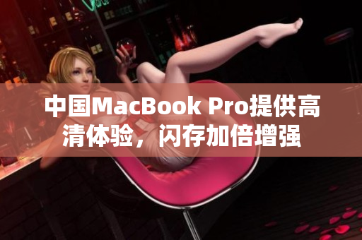 中国MacBook Pro提供高清体验，闪存加倍增强
