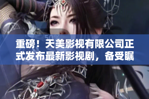 重磅！天美影视有限公司正式发布最新影视剧，备受瞩目！