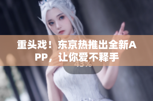 重头戏！东京热推出全新APP，让你爱不释手