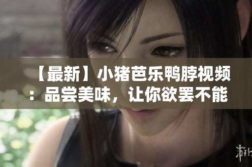 【最新】小猪芭乐鸭脖视频：品尝美味，让你欲罢不能！