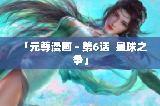 「元尊漫画 - 第6话  星球之争」