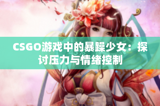 CSGO游戏中的暴躁少女：探讨压力与情绪控制