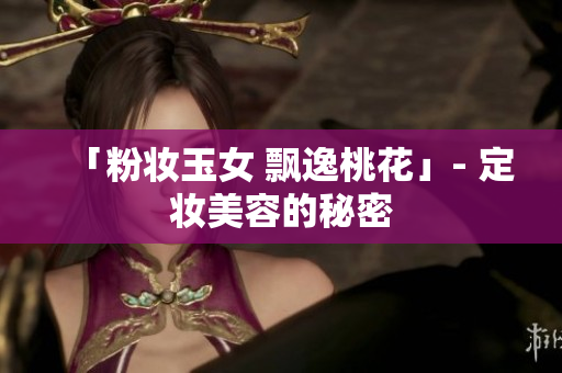 「粉妆玉女 飘逸桃花」- 定妆美容的秘密