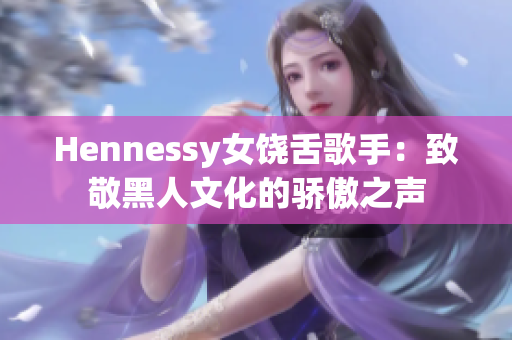Hennessy女饶舌歌手：致敬黑人文化的骄傲之声