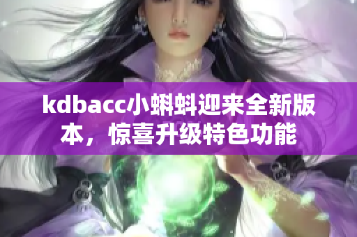 kdbacc小蝌蚪迎来全新版本，惊喜升级特色功能