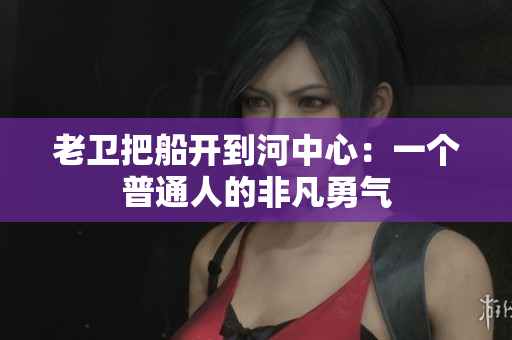 老卫把船开到河中心：一个普通人的非凡勇气