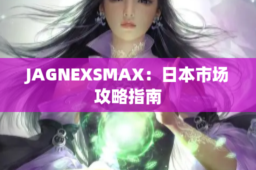 JAGNEXSMAX：日本市场攻略指南