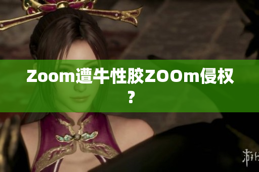Zoom遭牛性胶ZOOm侵权？