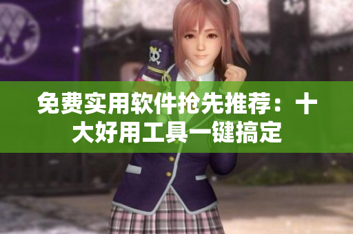 免费实用软件抢先推荐：十大好用工具一键搞定