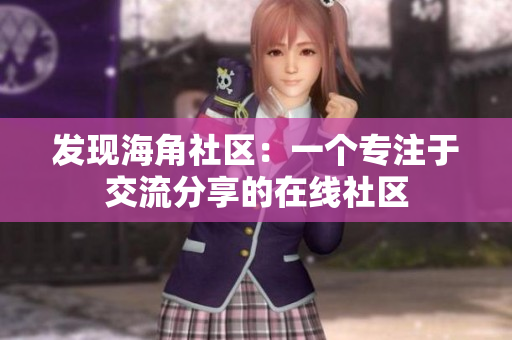 发现海角社区：一个专注于交流分享的在线社区