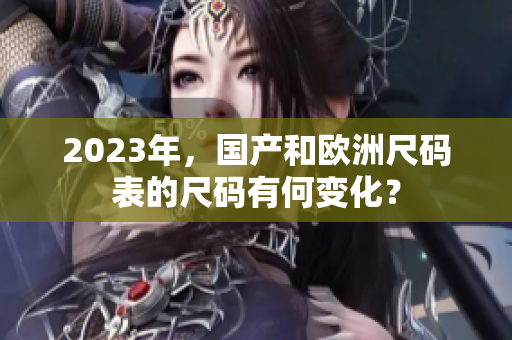 2023年，国产和欧洲尺码表的尺码有何变化？