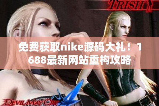 免费获取nike源码大礼！1688最新网站重构攻略