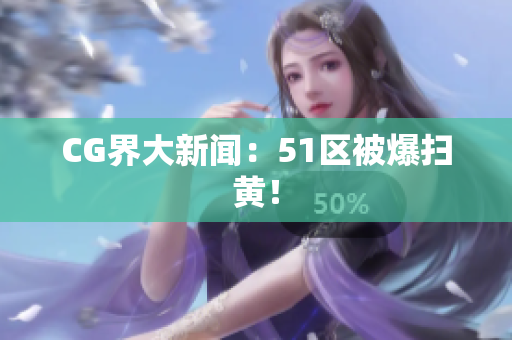 CG界大新闻：51区被爆扫黄！