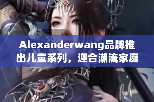 Alexanderwang品牌推出儿童系列，迎合潮流家庭需求