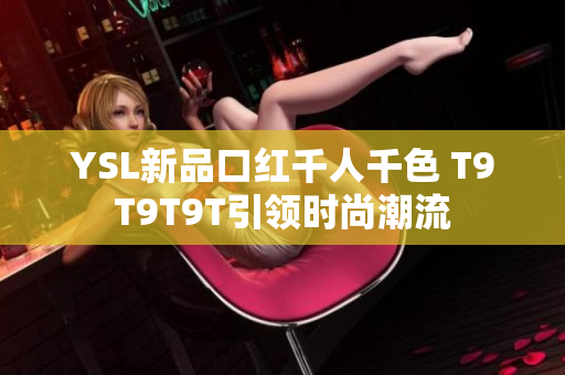 YSL新品口红千人千色 T9T9T9T引领时尚潮流