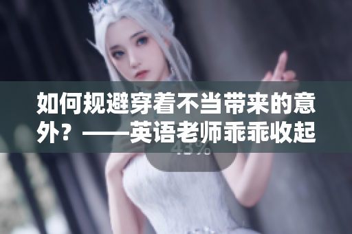 如何规避穿着不当带来的意外？——英语老师乖乖收起裙子