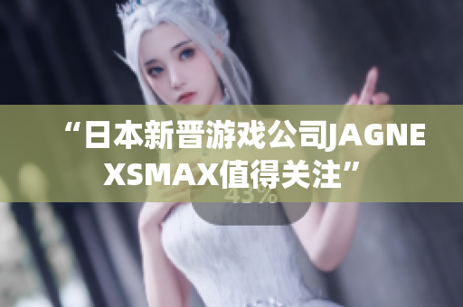 “日本新晋游戏公司JAGNEXSMAX值得关注”