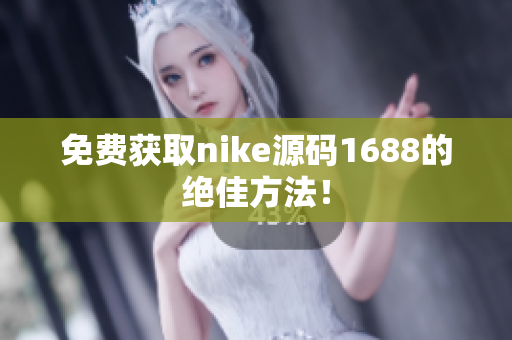 免费获取nike源码1688的绝佳方法！