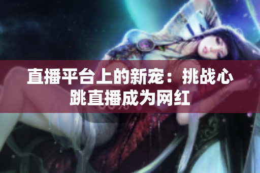 直播平台上的新宠：挑战心跳直播成为网红